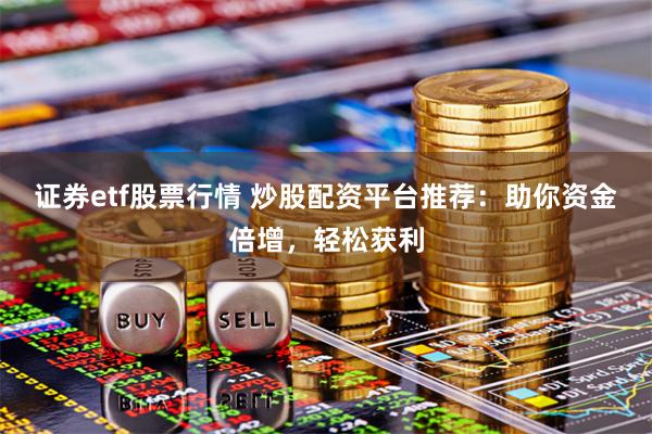 证券etf股票行情 炒股配资平台推荐：助你资金倍增，轻松获利
