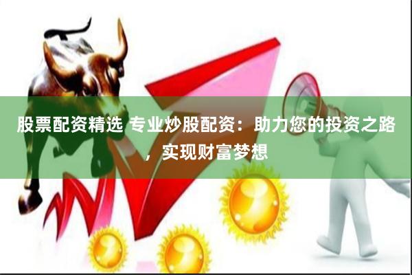 股票配资精选 专业炒股配资：助力您的投资之路，实现财富梦想