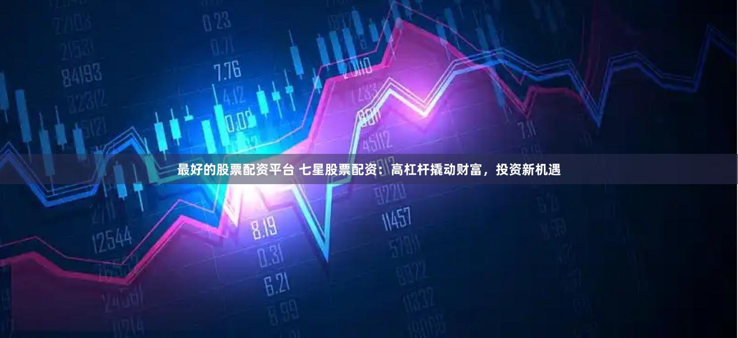 最好的股票配资平台 七星股票配资：高杠杆撬动财富，投资新机遇