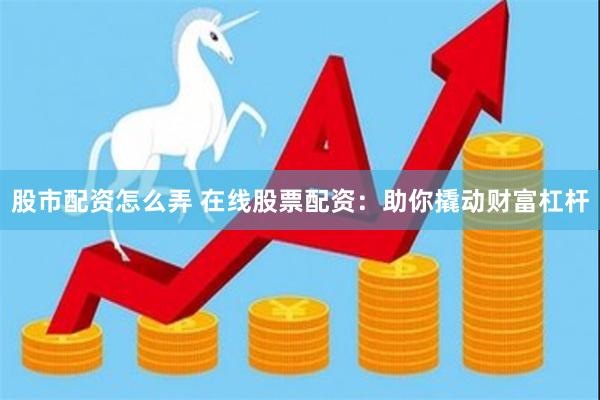 股市配资怎么弄 在线股票配资：助你撬动财富杠杆