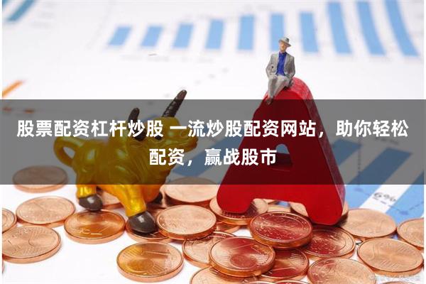 股票配资杠杆炒股 一流炒股配资网站，助你轻松配资，赢战股市