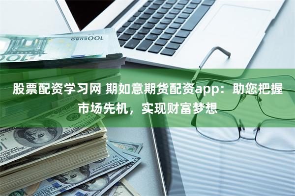 股票配资学习网 期如意期货配资app：助您把握市场先机，实现财富梦想