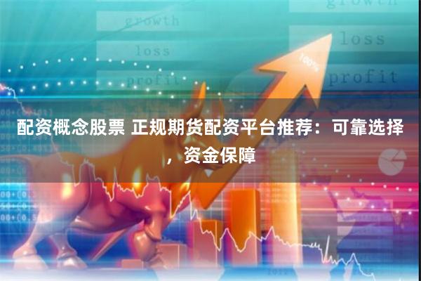 配资概念股票 正规期货配资平台推荐：可靠选择，资金保障
