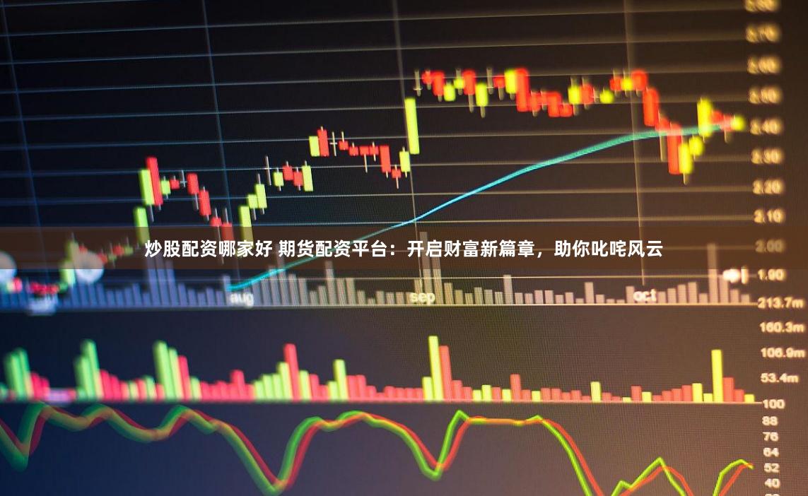 炒股配资哪家好 期货配资平台：开启财富新篇章，助你叱咤风云