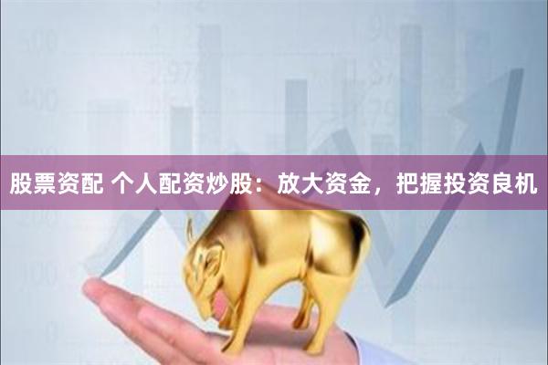 股票资配 个人配资炒股：放大资金，把握投资良机