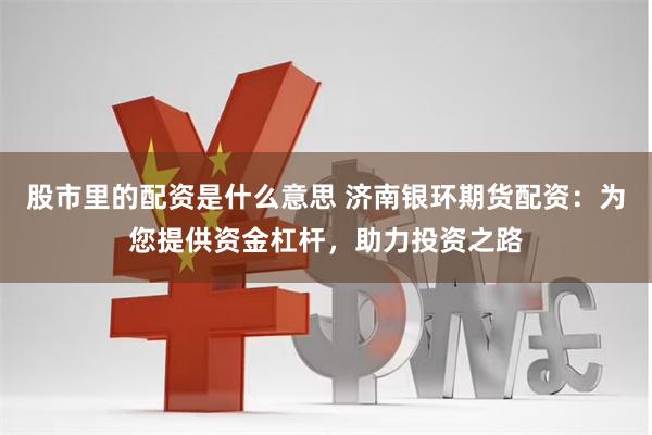 股市里的配资是什么意思 济南银环期货配资：为您提供资金杠杆，助力投资之路
