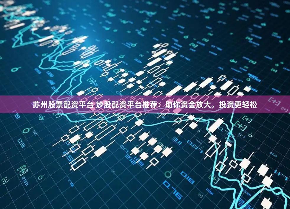 苏州股票配资平台 炒股配资平台推荐：助你资金放大，投资更轻松