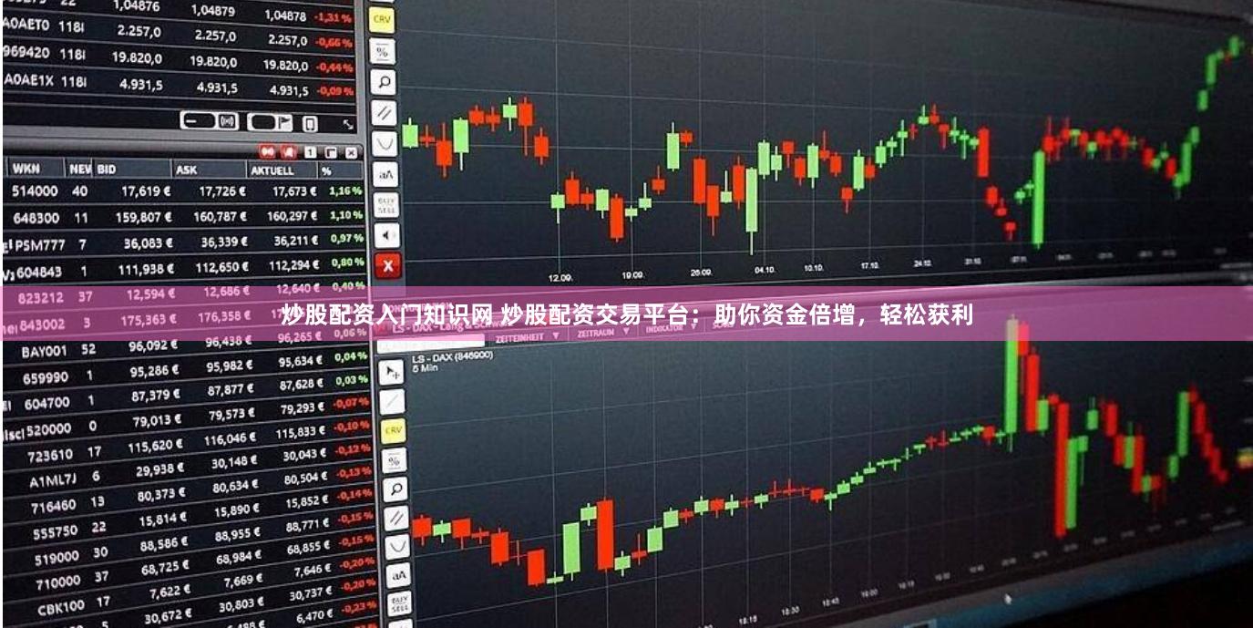 炒股配资入门知识网 炒股配资交易平台：助你资金倍增，轻松获利