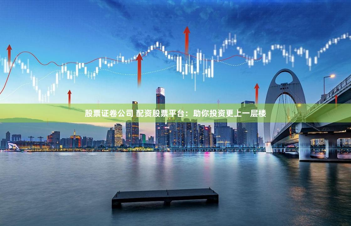 股票证卷公司 配资股票平台：助你投资更上一层楼