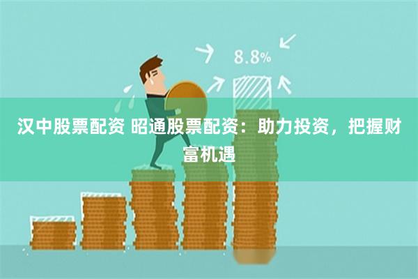 汉中股票配资 昭通股票配资：助力投资，把握财富机遇