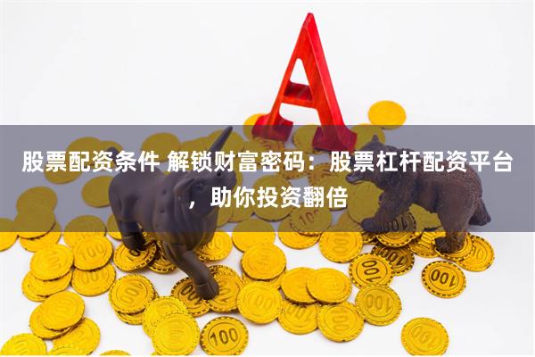 股票配资条件 解锁财富密码：股票杠杆配资平台，助你投资翻倍