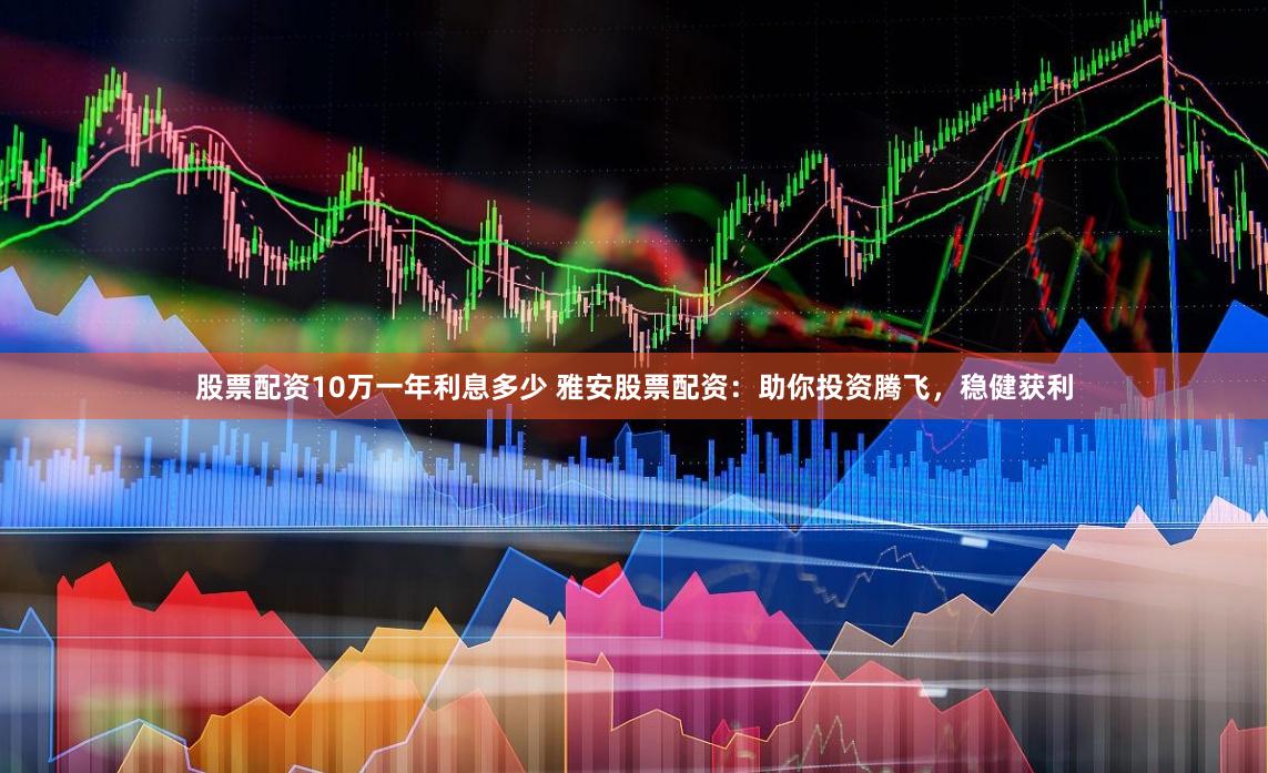股票配资10万一年利息多少 雅安股票配资：助你投资腾飞，稳健获利