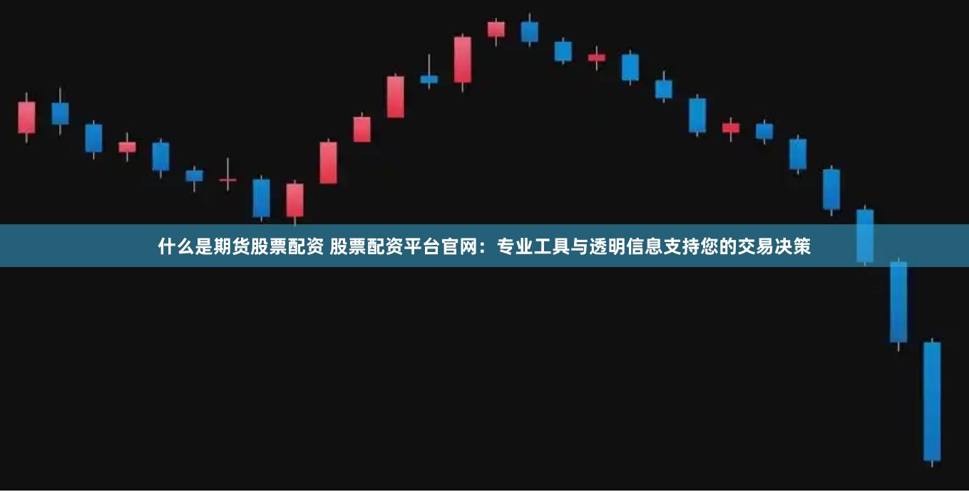 什么是期货股票配资 股票配资平台官网：专业工具与透明信息支持您的交易决策