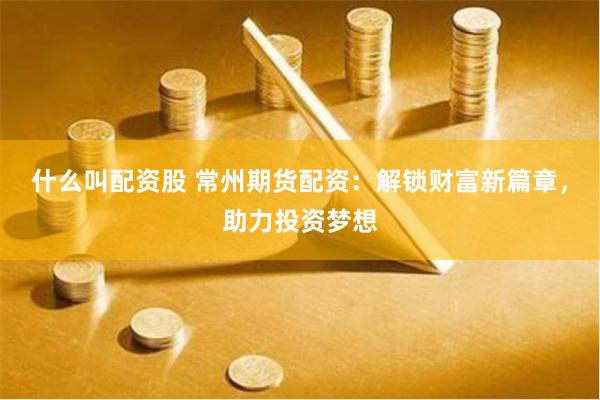 什么叫配资股 常州期货配资：解锁财富新篇章，助力投资梦想