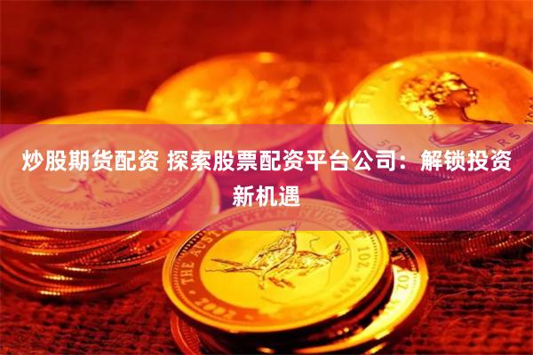 炒股期货配资 探索股票配资平台公司：解锁投资新机遇