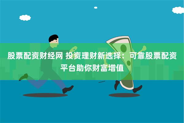 股票配资财经网 投资理财新选择：可靠股票配资平台助你财富增值