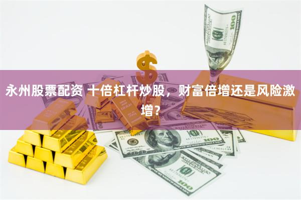 永州股票配资 十倍杠杆炒股，财富倍增还是风险激增？