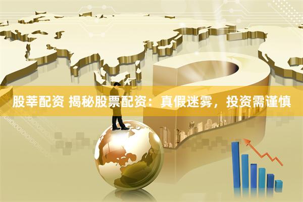 股莘配资 揭秘股票配资：真假迷雾，投资需谨慎