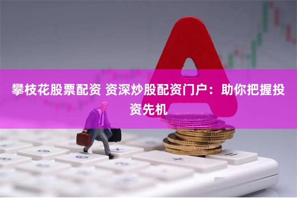 攀枝花股票配资 资深炒股配资门户：助你把握投资先机