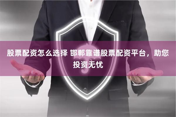 股票配资怎么选择 邯郸靠谱股票配资平台，助您投资无忧