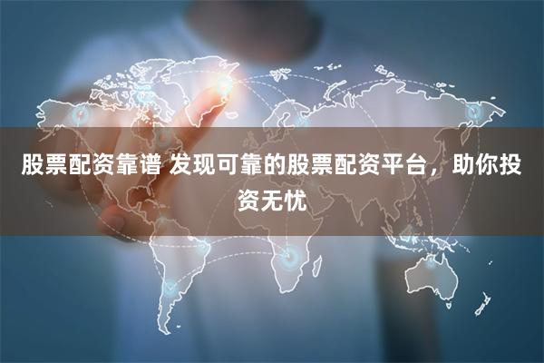 股票配资靠谱 发现可靠的股票配资平台，助你投资无忧