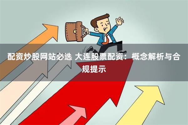 配资炒股网站必选 大连股票配资：概念解析与合规提示