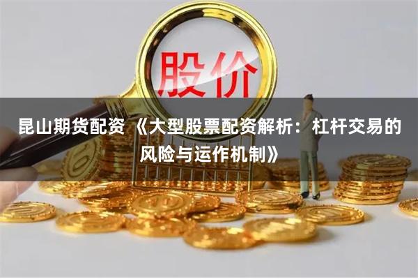 昆山期货配资 《大型股票配资解析：杠杆交易的风险与运作机制》